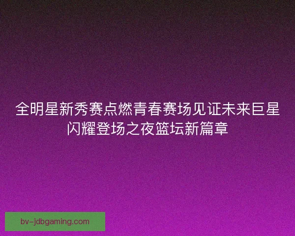 全明星新秀赛点燃青春赛场见证未来巨星闪耀登场之夜篮坛新篇章