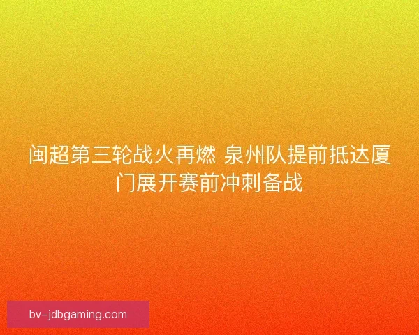 闽超第三轮战火再燃 泉州队提前抵达厦门展开赛前冲刺备战