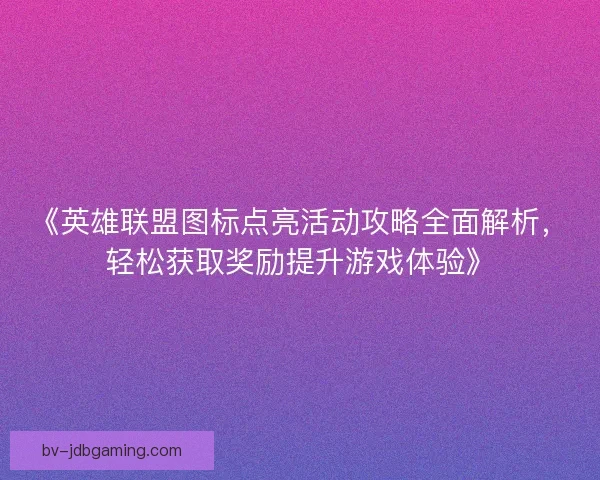 《英雄联盟图标点亮活动攻略全面解析，轻松获取奖励提升游戏体验》