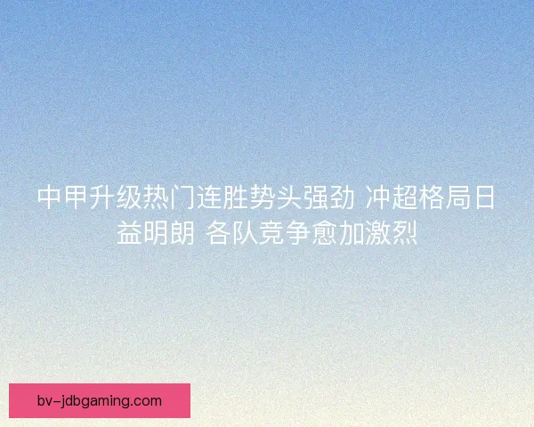 中甲升级热门连胜势头强劲 冲超格局日益明朗 各队竞争愈加激烈 中甲升级热门连胜势头强劲 冲超格局日益明朗 各队竞争愈加激烈