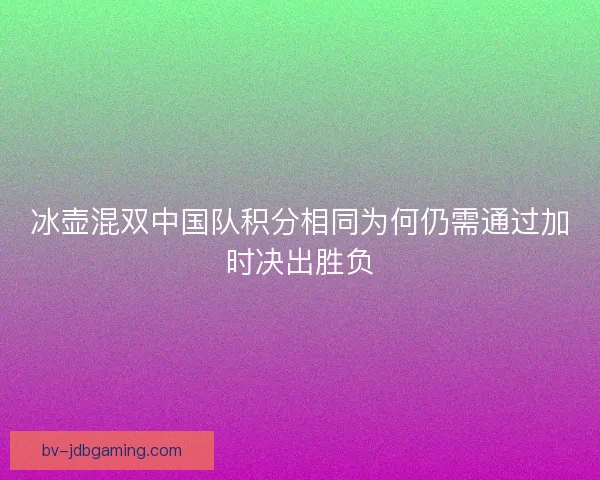 冰壶混双中国队积分相同为何仍需通过加时决出胜负