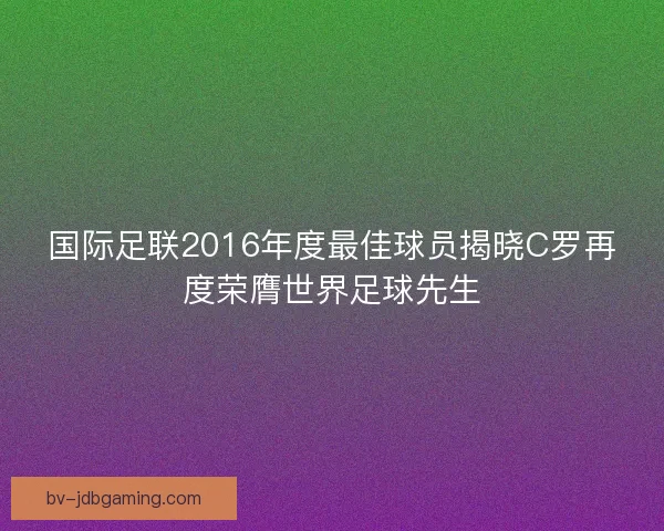 国际足联2016年度最佳球员揭晓C罗再度荣膺世界足球先生