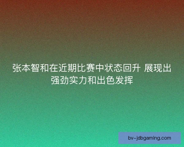 张本智和在近期比赛中状态回升 展现出强劲实力和出色发挥 张本智和在近期比赛中状态回升 展现出强劲实力和出色发挥