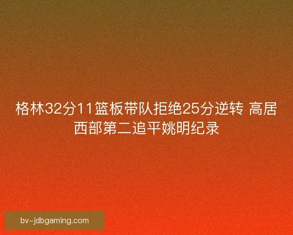 格林32分11篮板带队拒绝25分逆转 高居西部第二追平姚明纪录