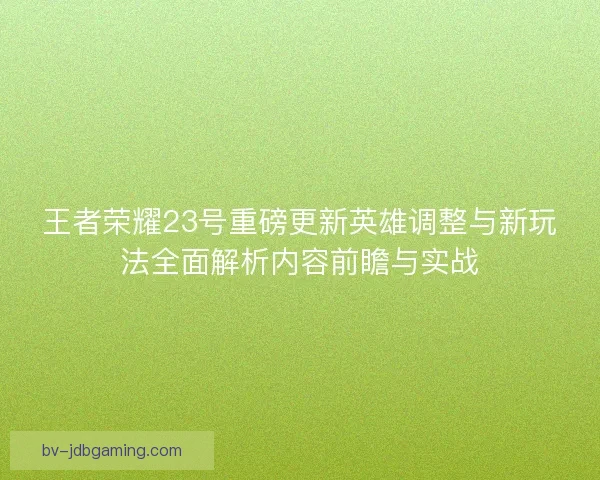 王者荣耀23号重磅更新英雄调整与新玩法全面解析内容前瞻与实战
