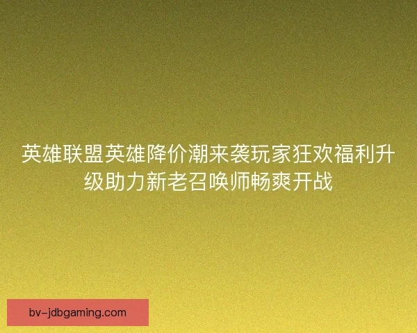 英雄联盟英雄降价潮来袭玩家狂欢福利升级助力新老召唤师畅爽开战