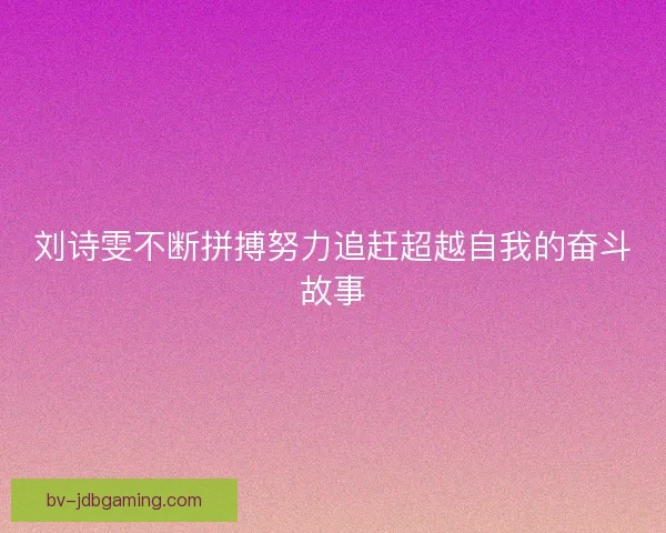 刘诗雯不断拼搏努力追赶超越自我的奋斗故事