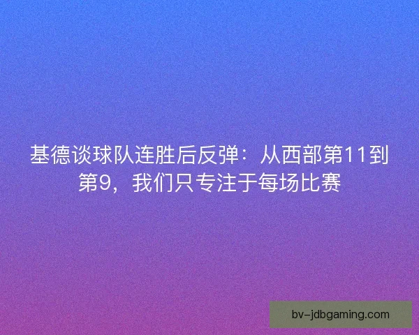 基德谈球队连胜后反弹：从西部第11到第9，我们只专注于每场比赛