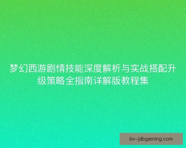 梦幻西游剧情技能深度解析与实战搭配升级策略全指南详解版教程集