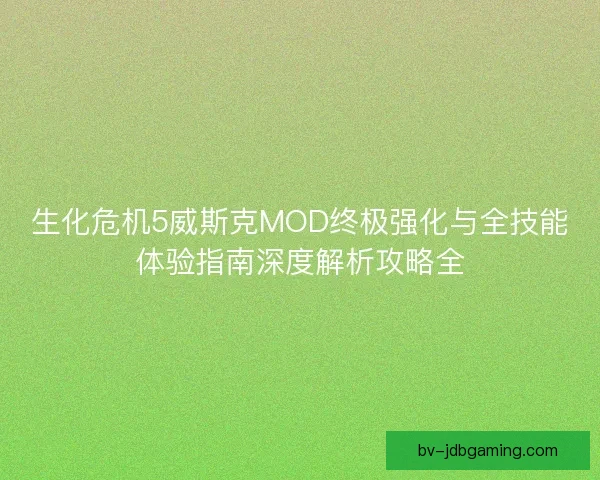 生化危机5威斯克MOD终极强化与全技能体验指南深度解析攻略全