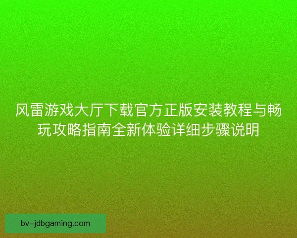 风雷游戏大厅下载官方正版安装教程与畅玩攻略指南全新体验详细步骤说明