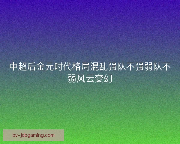 中超后金元时代格局混乱强队不强弱队不弱风云变幻