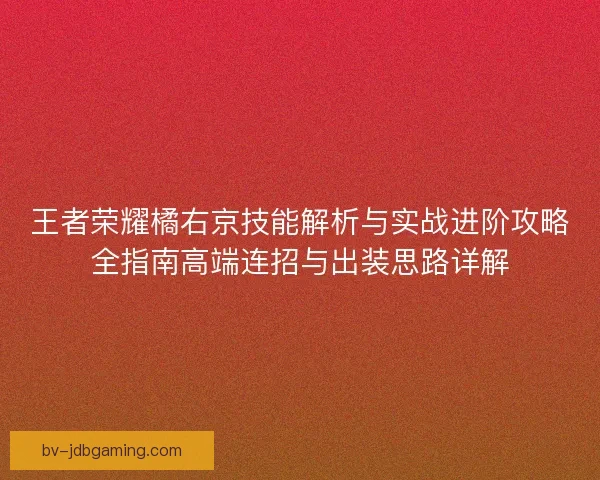 王者荣耀橘右京技能解析与实战进阶攻略全指南高端连招与出装思路详解