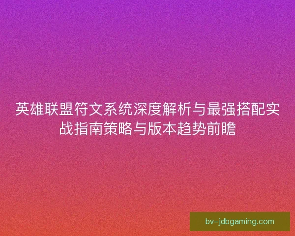 英雄联盟符文系统深度解析与最强搭配实战指南策略与版本趋势前瞻