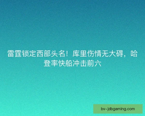 雷霆锁定西部头名！库里伤情无大碍，哈登率快船冲击前六